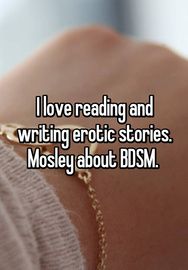 I love reading and writing erotic stories. Mosley about BDSM. 