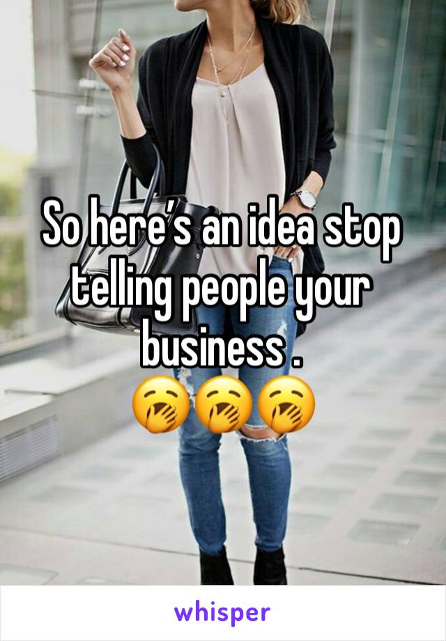 So here’s an idea stop telling people your business .
🥱🥱🥱