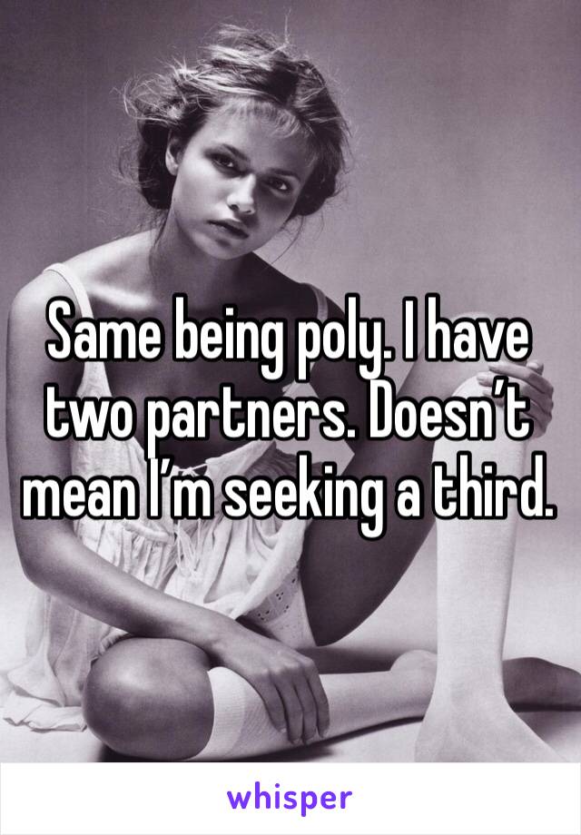 Same being poly. I have two partners. Doesn’t mean I’m seeking a third. 