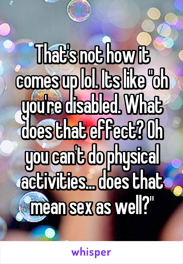 That's not how it comes up lol. Its like "oh you're disabled. What does that effect? Oh you can't do physical activities... does that mean sex as well?"