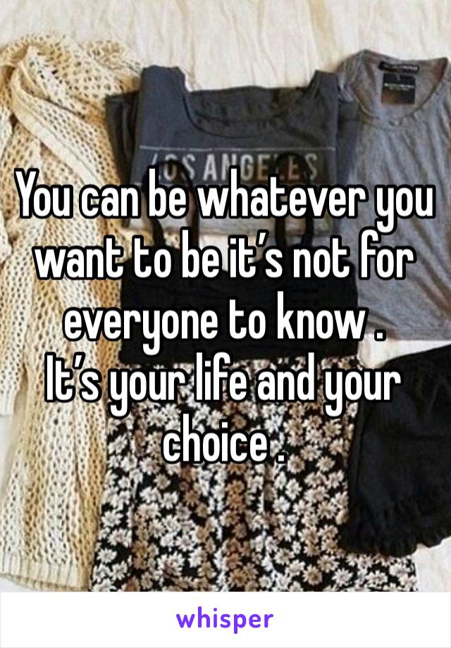 You can be whatever you want to be it’s not for everyone to know . 
It’s your life and your choice .