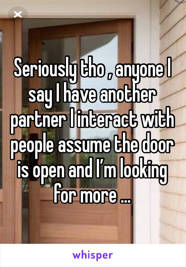 Seriously tho , anyone I say I have another partner I interact with people assume the door is open and I’m looking for more … 