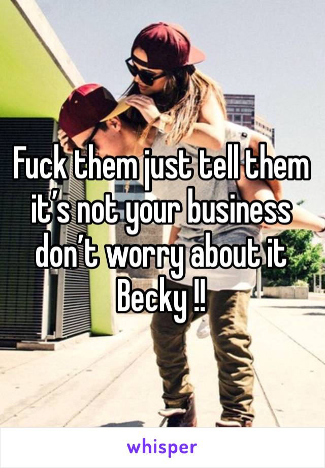 Fuck them just tell them it’s not your business don’t worry about it 
Becky !! 