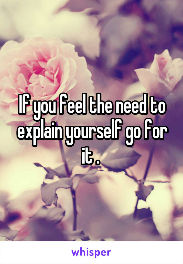 If you feel the need to explain yourself go for it . 