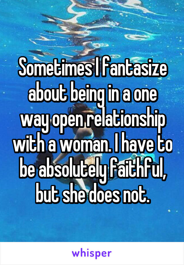 Sometimes I fantasize about being in a one way open relationship with a woman. I have to be absolutely faithful, but she does not.