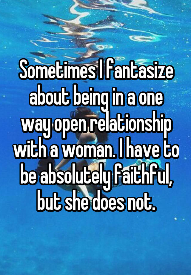 Sometimes I fantasize about being in a one way open relationship with a woman. I have to be absolutely faithful, but she does not.