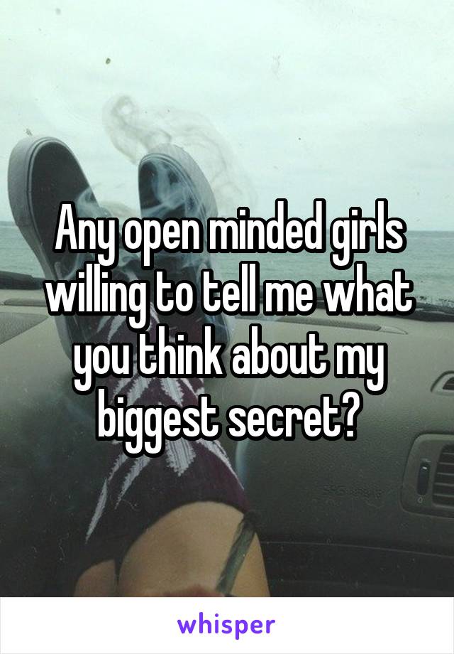 Any open minded girls willing to tell me what you think about my biggest secret?