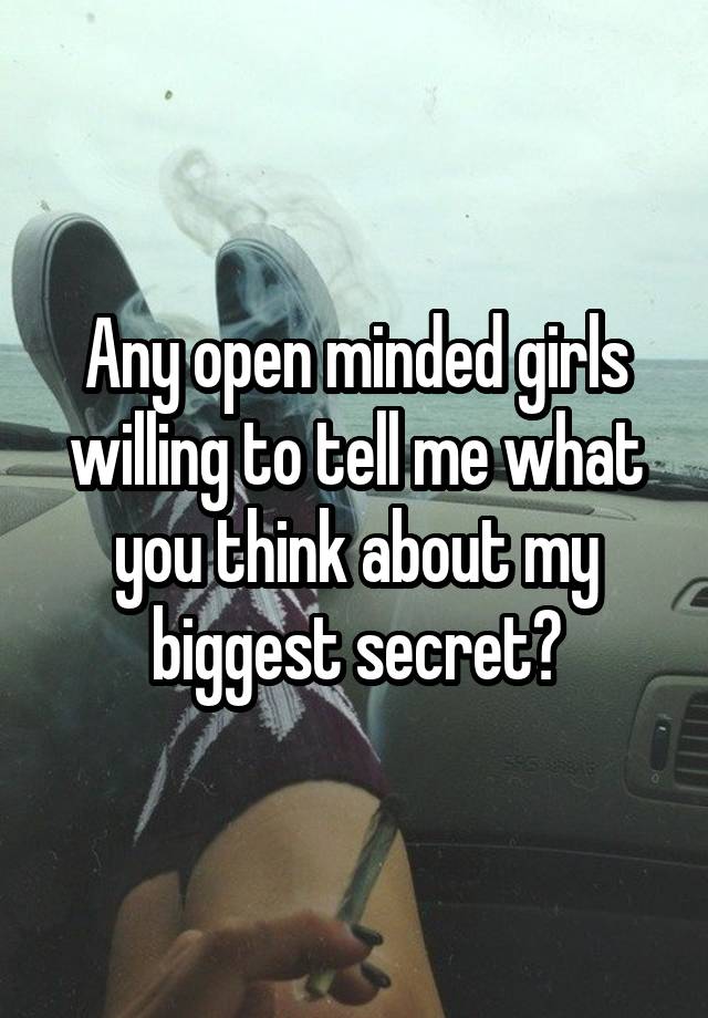 Any open minded girls willing to tell me what you think about my biggest secret?