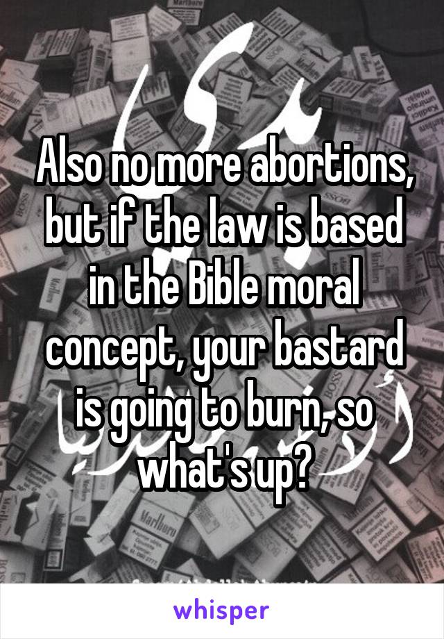 Also no more abortions, but if the law is based in the Bible moral concept, your bastard is going to burn, so what's up?