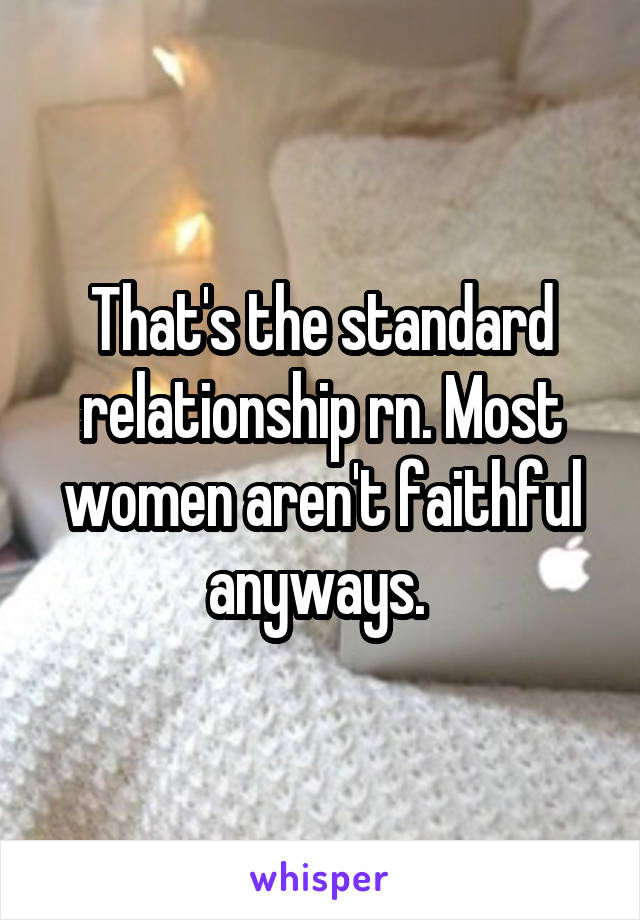 That's the standard relationship rn. Most women aren't faithful anyways. 