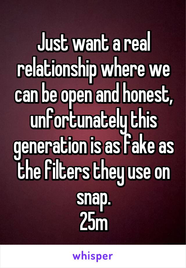 Just want a real relationship where we can be open and honest, unfortunately this generation is as fake as the filters they use on snap.
25m