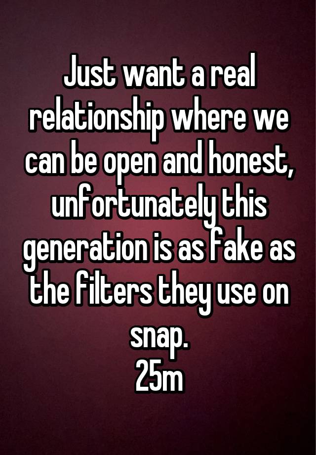 Just want a real relationship where we can be open and honest, unfortunately this generation is as fake as the filters they use on snap.
25m