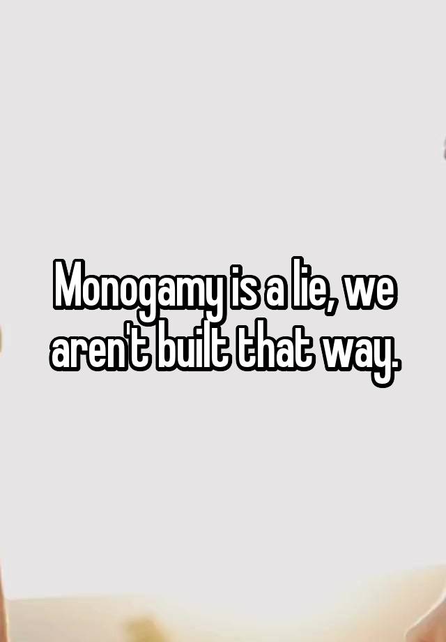 Monogamy is a lie, we aren't built that way.