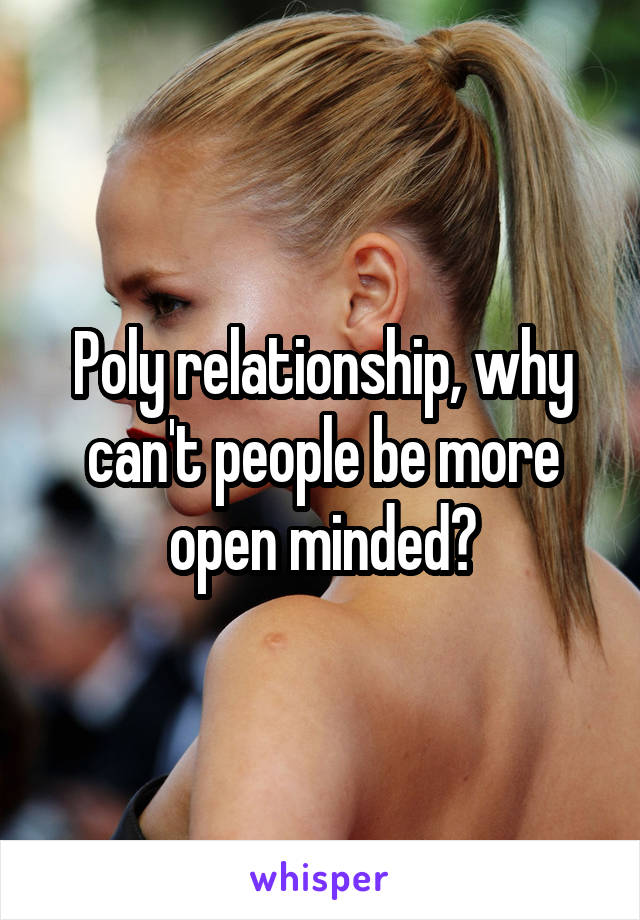 Poly relationship, why can't people be more open minded?