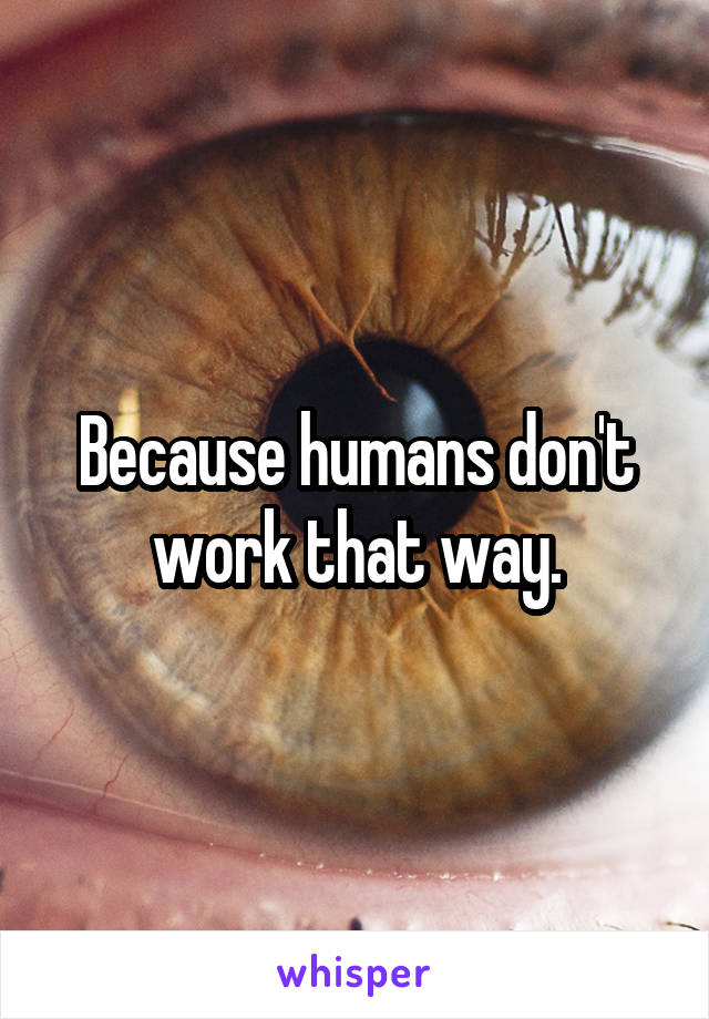 Because humans don't work that way.