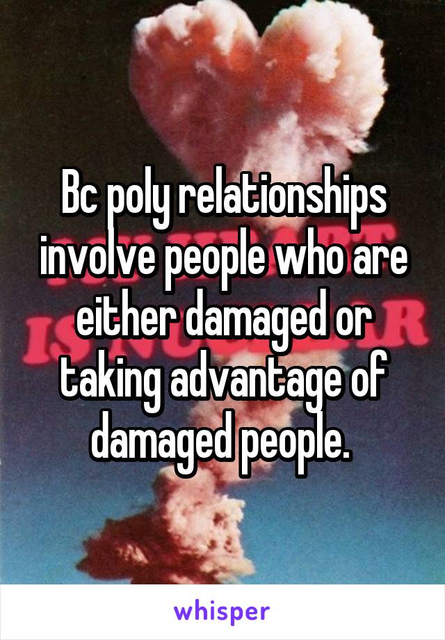 Bc poly relationships involve people who are either damaged or taking advantage of damaged people. 