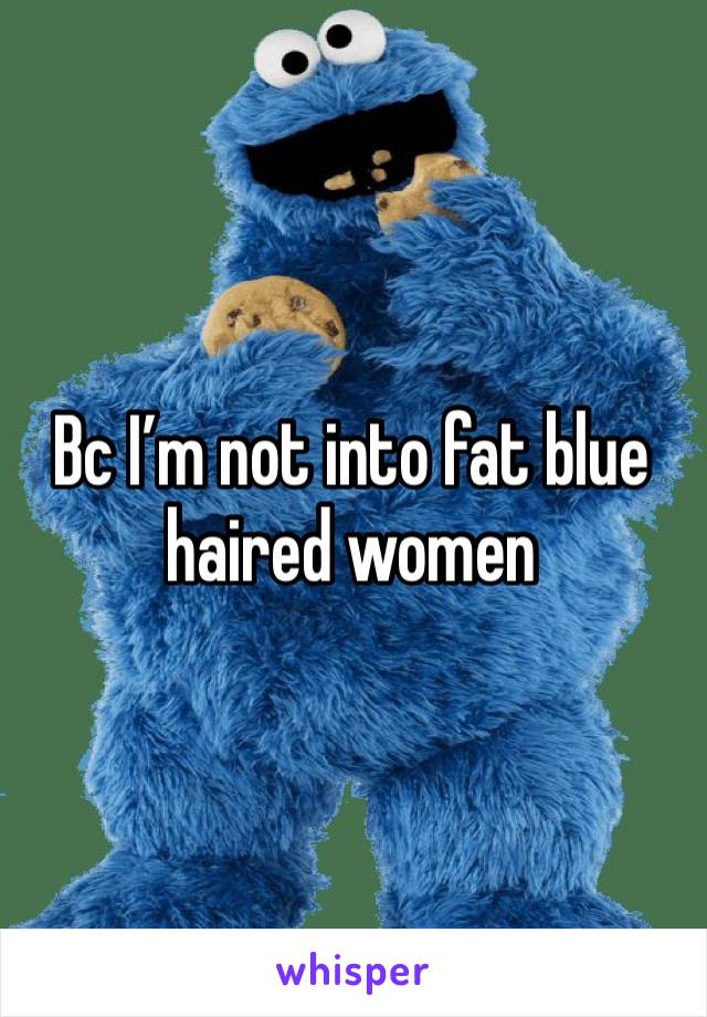 Bc I’m not into fat blue haired women 