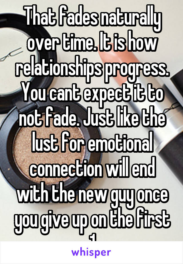 That fades naturally over time. It is how relationships progress. You cant expect it to not fade. Just like the lust for emotional connection will end with the new guy once you give up on the first 1