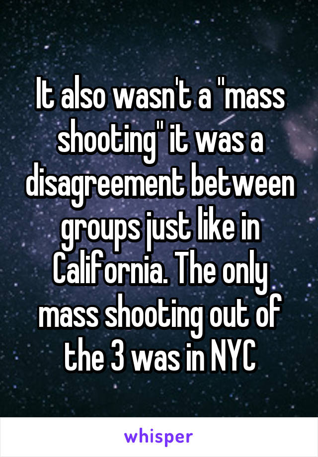 It also wasn't a "mass shooting" it was a disagreement between groups just like in California. The only mass shooting out of the 3 was in NYC