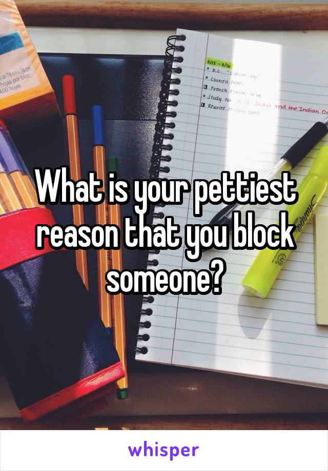 What is your pettiest reason that you block someone?