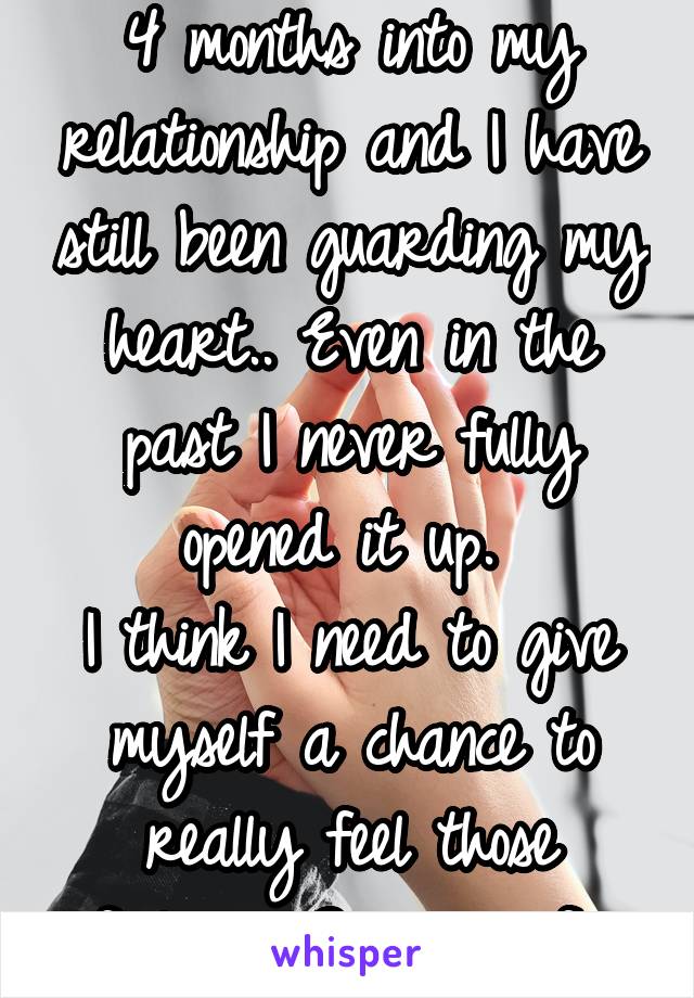 4 months into my relationship and I have still been guarding my heart.. Even in the past I never fully opened it up. 
I think I need to give myself a chance to really feel those feelings. Scary asf...