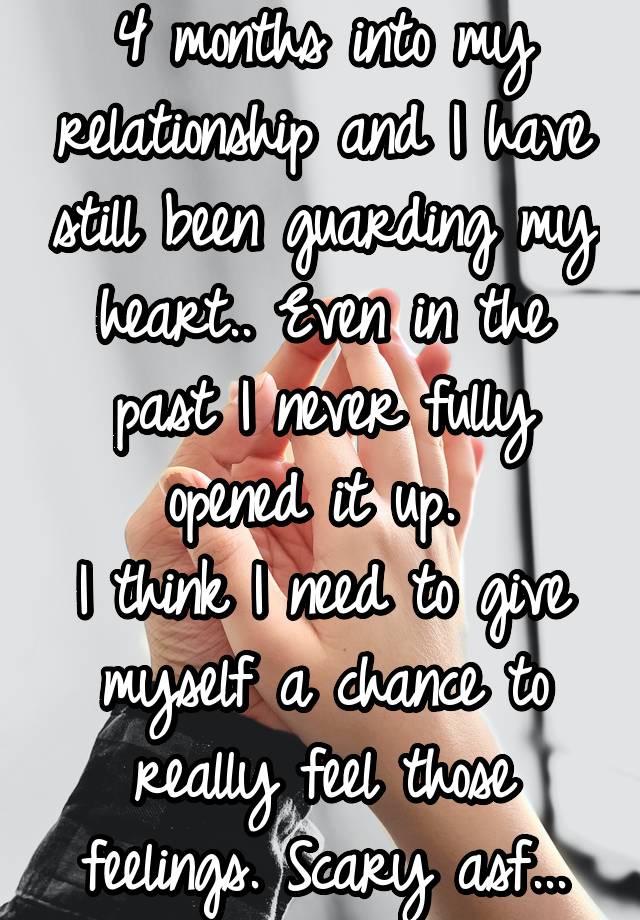 4 months into my relationship and I have still been guarding my heart.. Even in the past I never fully opened it up. 
I think I need to give myself a chance to really feel those feelings. Scary asf...