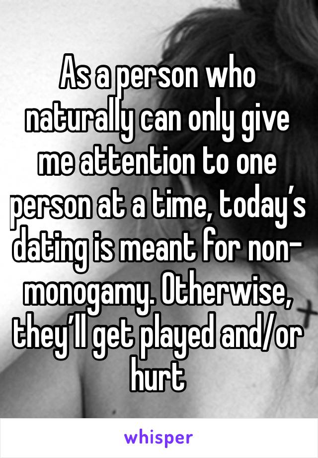 As a person who naturally can only give me attention to one person at a time, today’s dating is meant for non-monogamy. Otherwise, they’ll get played and/or hurt 