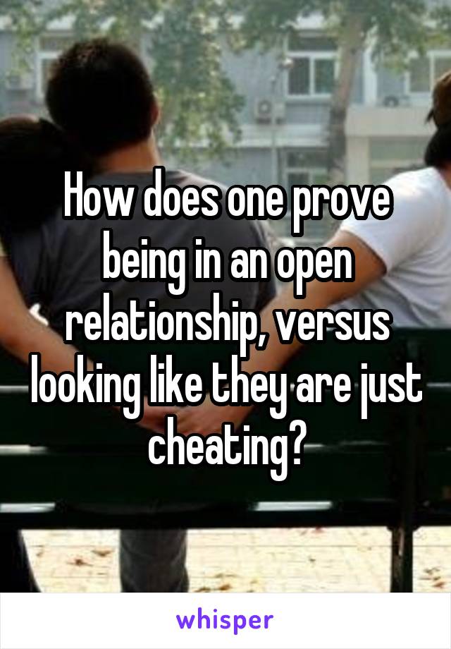 How does one prove being in an open relationship, versus looking like they are just cheating?