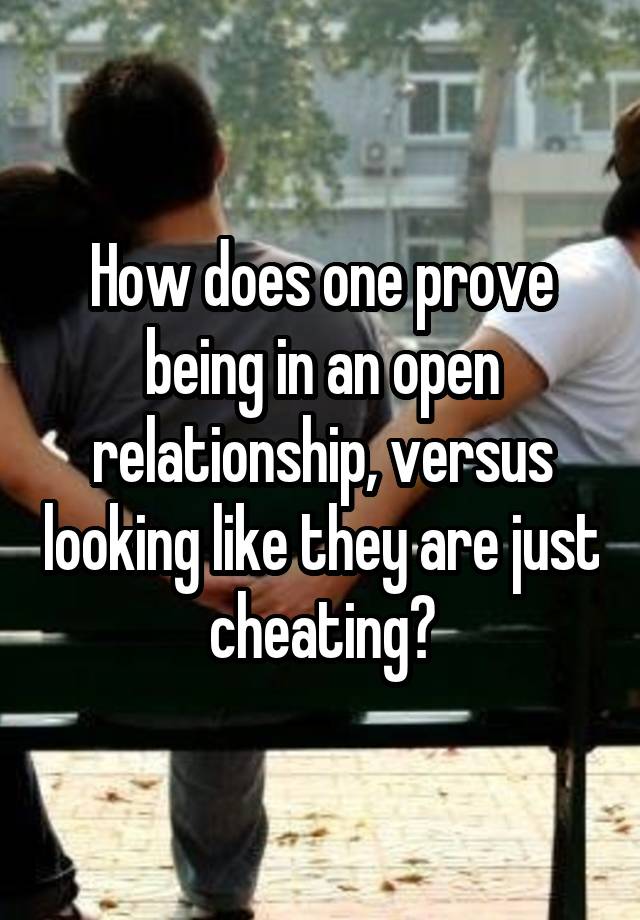 How does one prove being in an open relationship, versus looking like they are just cheating?