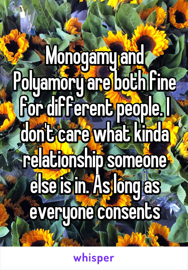 Monogamy and Polyamory are both fine for different people. I don't care what kinda relationship someone else is in. As long as everyone consents