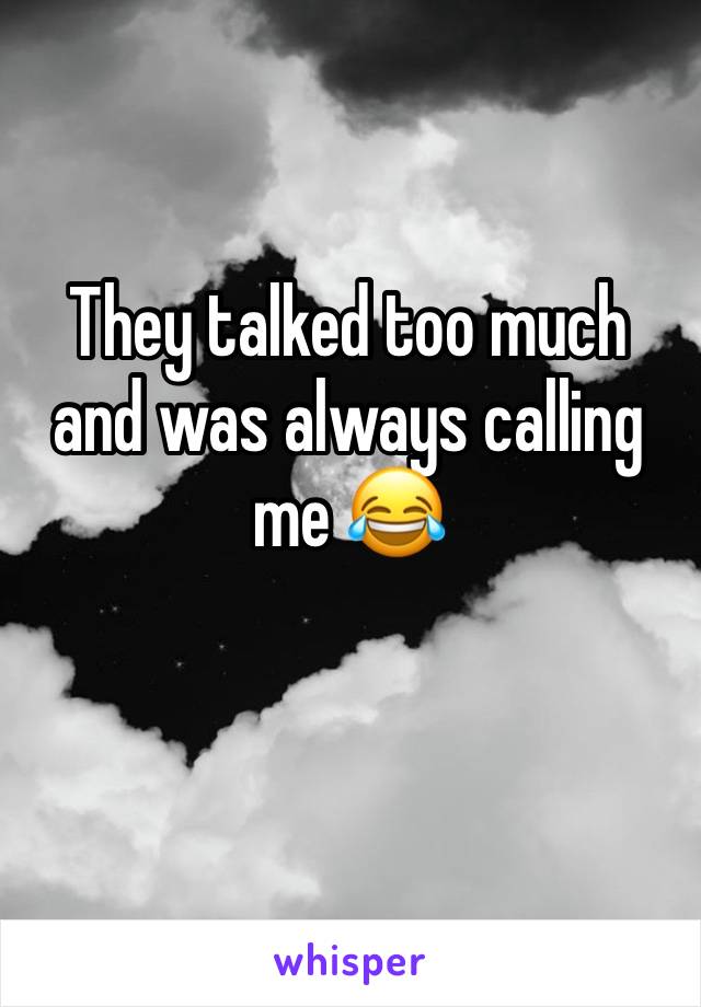 They talked too much and was always calling me 😂