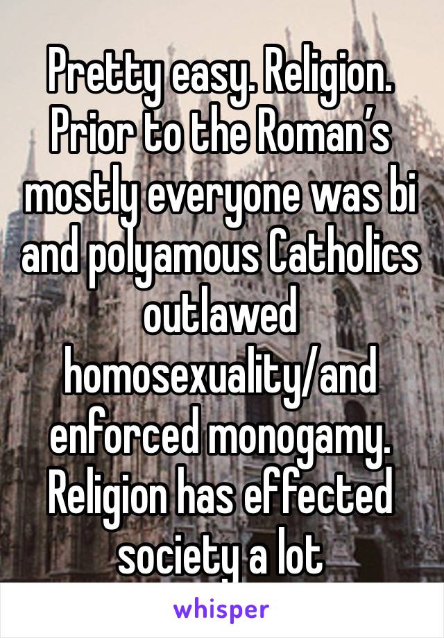 Pretty easy. Religion. Prior to the Roman’s mostly everyone was bi and polyamous Catholics outlawed homosexuality/and enforced monogamy. Religion has effected society a lot