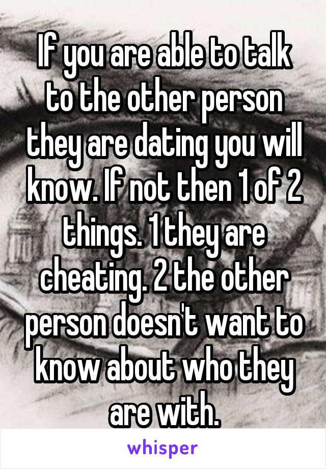 If you are able to talk to the other person they are dating you will know. If not then 1 of 2 things. 1 they are cheating. 2 the other person doesn't want to know about who they are with.