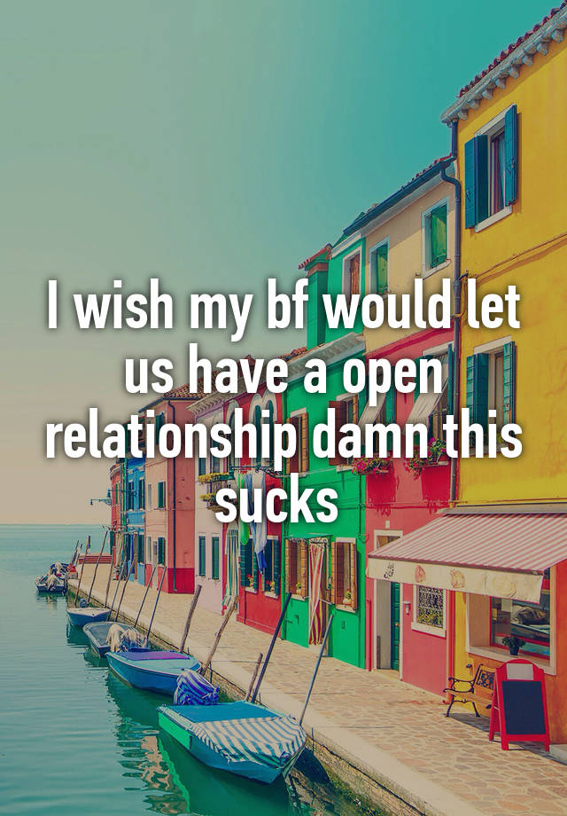 I wish my bf would let us have a open relationship damn this sucks 