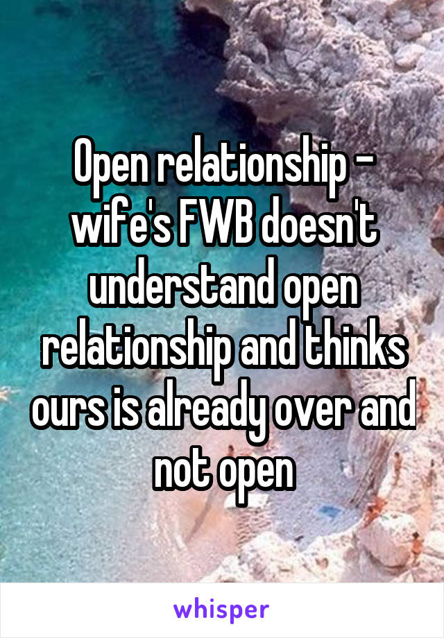 Open relationship - wife's FWB doesn't understand open relationship and thinks ours is already over and not open