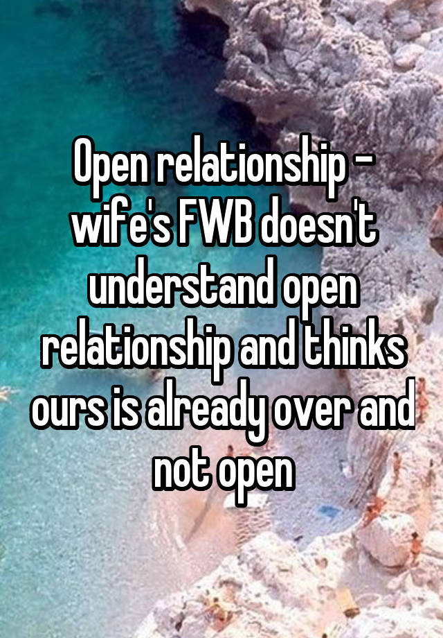 Open relationship - wife's FWB doesn't understand open relationship and thinks ours is already over and not open