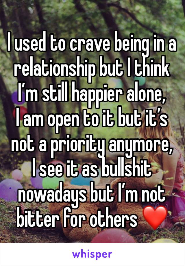 I used to crave being in a relationship but I think I’m still happier alone,
I am open to it but it’s not a priority anymore,
I see it as bullshit nowadays but I’m not bitter for others ❤️