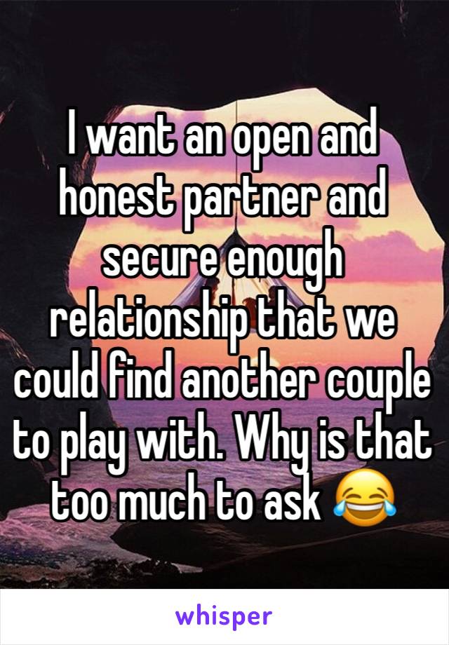 I want an open and honest partner and secure enough relationship that we could find another couple to play with. Why is that too much to ask 😂