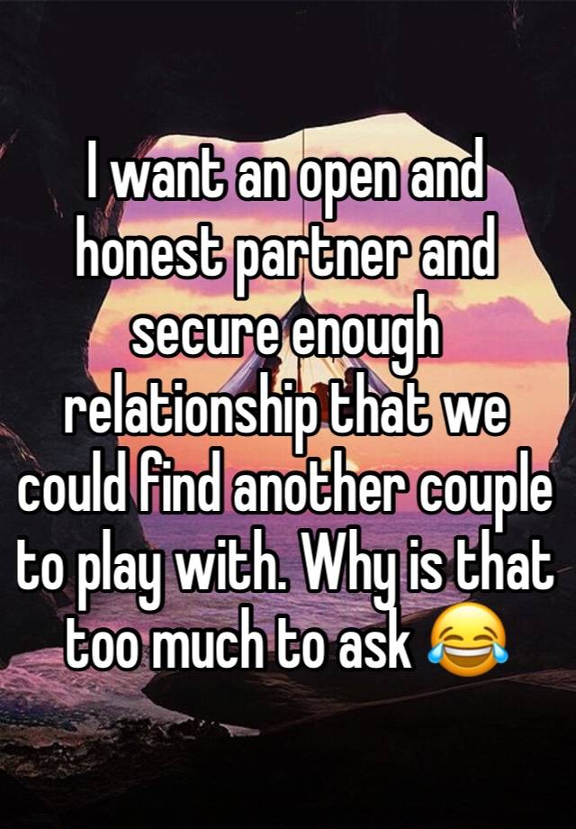 I want an open and honest partner and secure enough relationship that we could find another couple to play with. Why is that too much to ask 😂