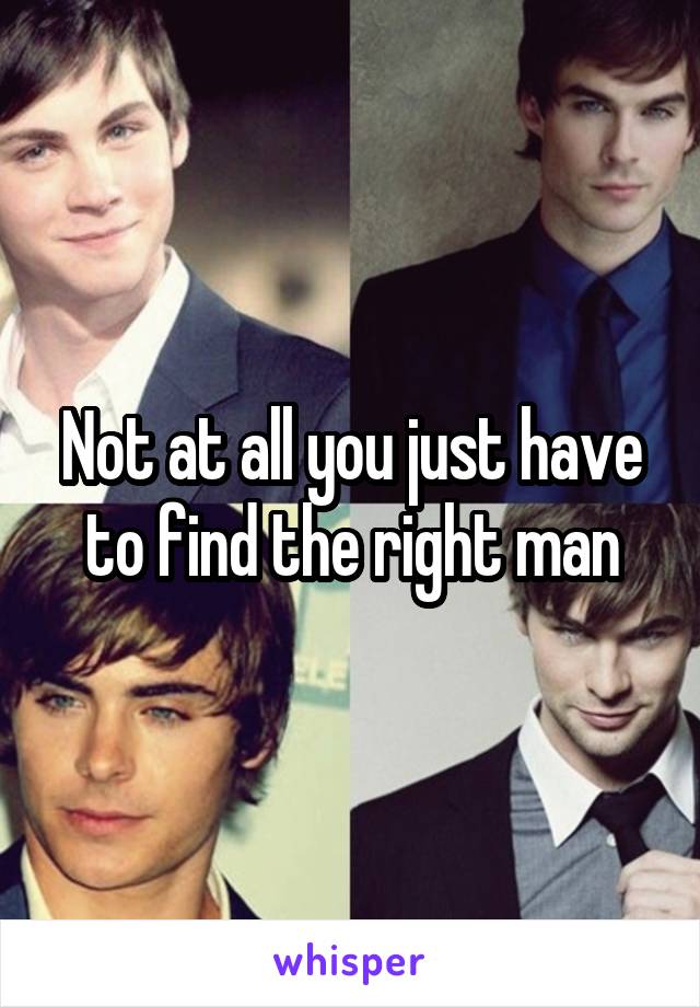 Not at all you just have to find the right man