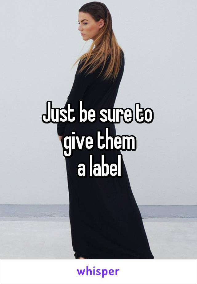 Just be sure to 
give them
 a label 