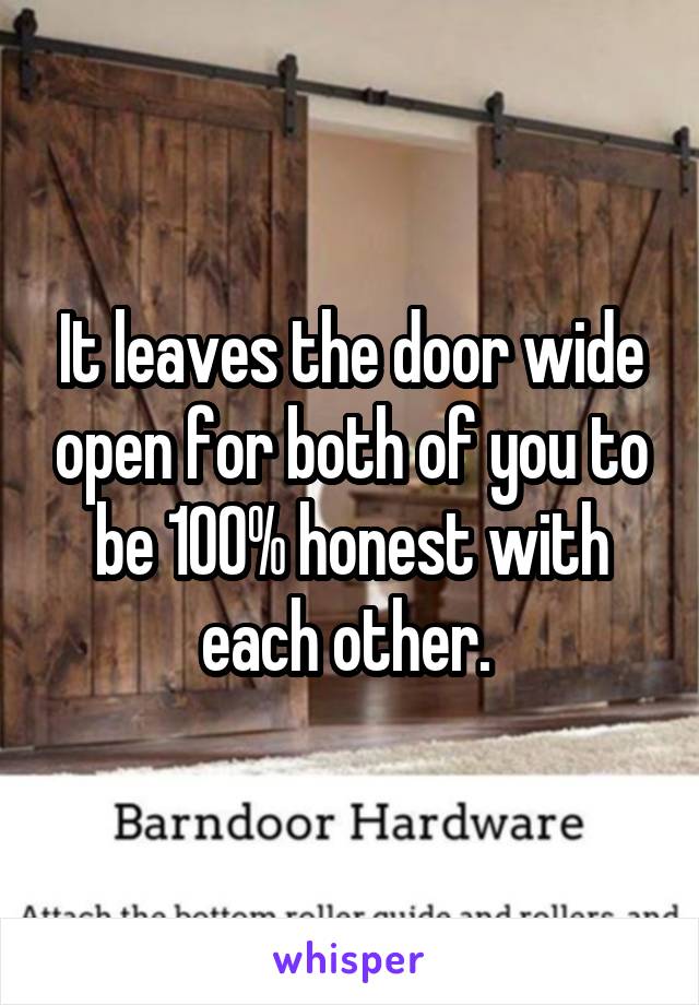 It leaves the door wide open for both of you to be 100% honest with each other. 