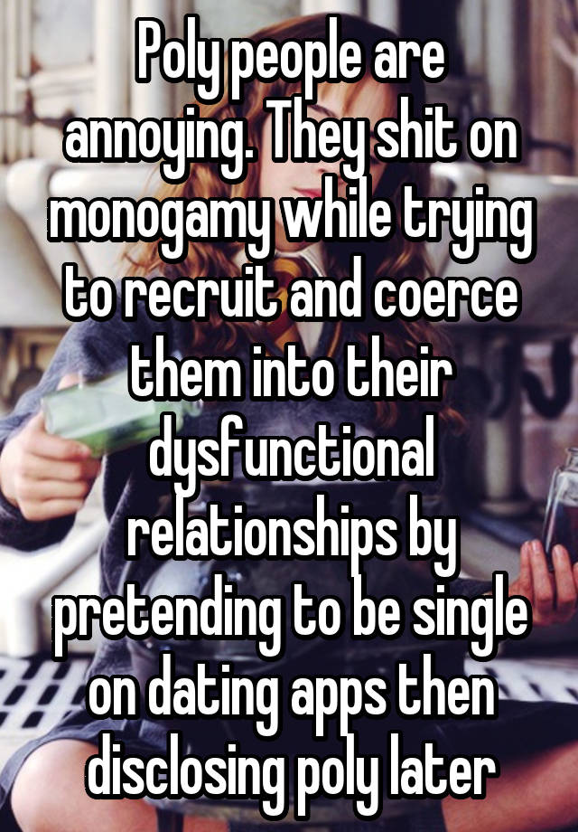 Poly people are annoying. They shit on monogamy while trying to recruit and coerce them into their dysfunctional relationships by pretending to be single on dating apps then disclosing poly later