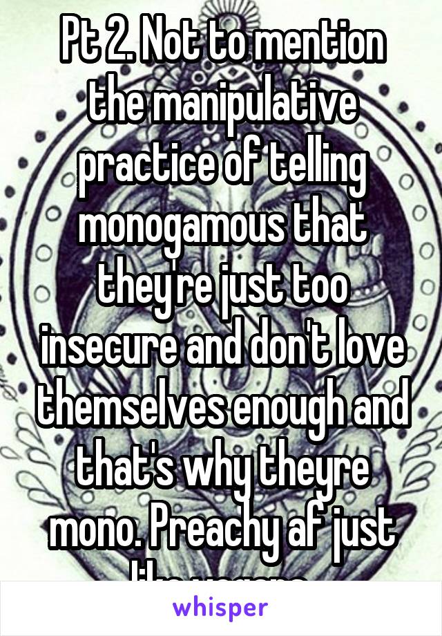 Pt 2. Not to mention the manipulative practice of telling monogamous that they're just too insecure and don't love themselves enough and that's why theyre mono. Preachy af just like vegans 