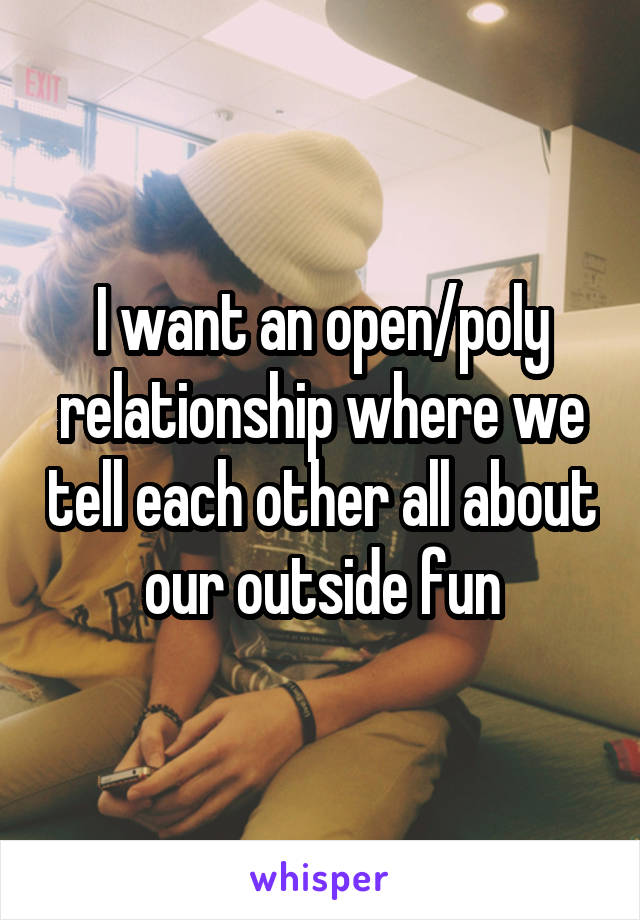 I want an open/poly relationship where we tell each other all about our outside fun