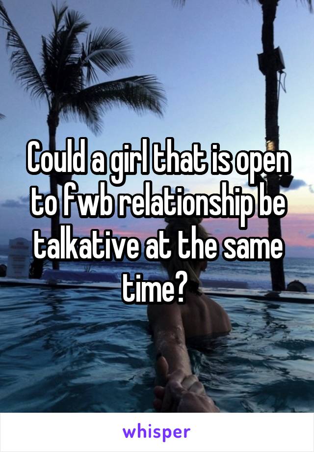 Could a girl that is open to fwb relationship be talkative at the same time? 