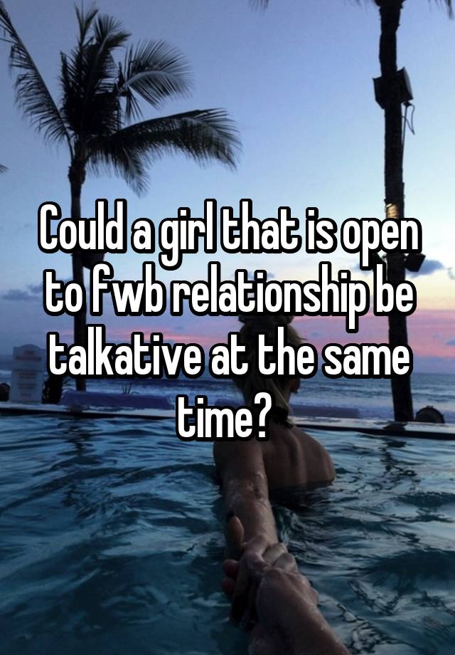 Could a girl that is open to fwb relationship be talkative at the same time? 