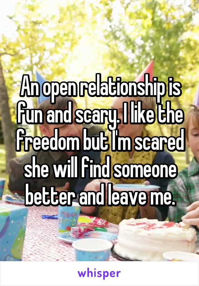 An open relationship is fun and scary. I like the freedom but I'm scared she will find someone better and leave me.