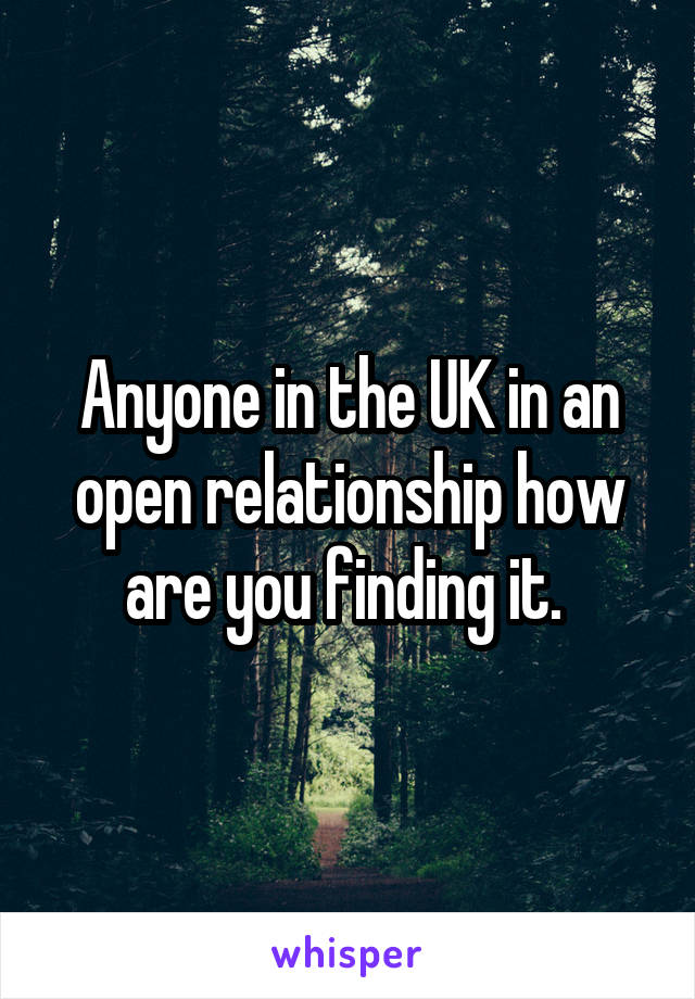 Anyone in the UK in an open relationship how are you finding it. 