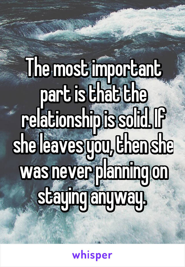 The most important part is that the relationship is solid. If she leaves you, then she was never planning on staying anyway. 